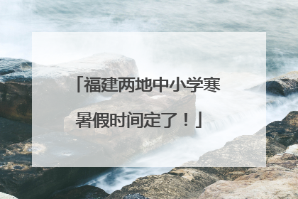福建两地中小学寒暑假时间定了！