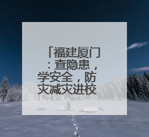 福建厦门：查隐患，学安全，防灾减灾进校园