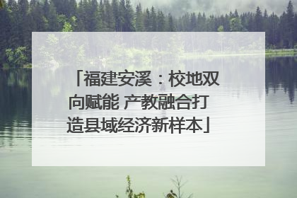 福建安溪：校地双向赋能 产教融合打造县域经济新样本