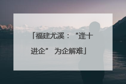 福建尤溪：“逢十进企” 为企解难