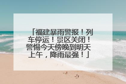 福建暴雨警报！列车停运！景区关闭！警惕今天傍晚到明天上午，降雨最强！
