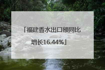 福建香水出口额同比增长16.44%