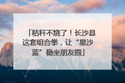秸秆不烧了！长沙县这套组合拳，让“星沙蓝”稳坐朋友圈