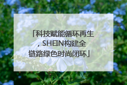 科技赋能循环再生，SHEIN构建全链路绿色时尚闭环