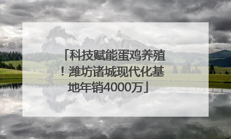 科技赋能蛋鸡养殖！潍坊诸城现代化基地年销4000万