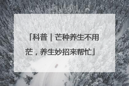 科普｜芒种养生不用茫，养生妙招来帮忙