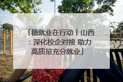 稳就业在行动丨山西：深化校企对接 助力高质量充分就业