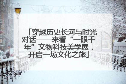 穿越历史长河与时光对话——来看“一眼千年”文物科技美学展，开启一场文化之旅
