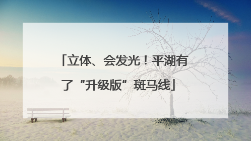 立体、会发光！平湖有了“升级版”斑马线