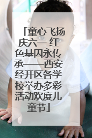 童心飞扬庆六一 红色基因永传承——西安经开区各学校举办多彩活动欢度儿童节