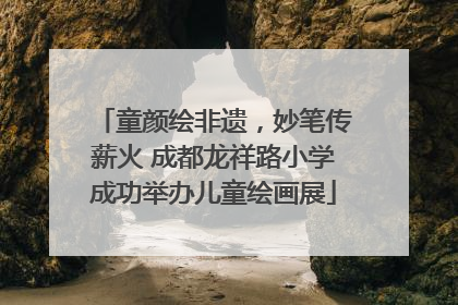 童颜绘非遗，妙笔传薪火 成都龙祥路小学成功举办儿童绘画展