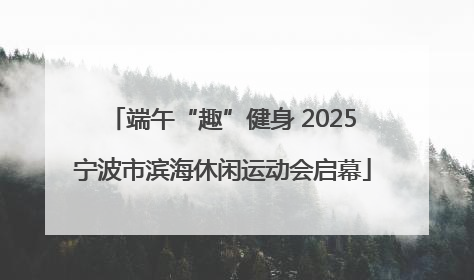 端午“趣”健身 2025宁波市滨海休闲运动会启幕