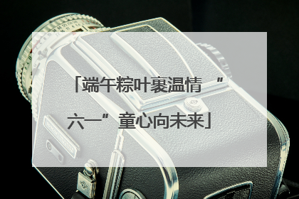 端午粽叶裹温情 “六一”童心向未来