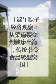 端午粽子经济观察：从渠道裂变到健康出海，传统节令食品转型突围