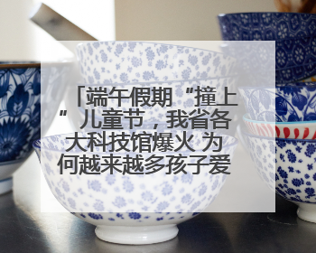 端午假期“撞上”儿童节，我省各大科技馆爆火 为何越来越多孩子爱上科技馆