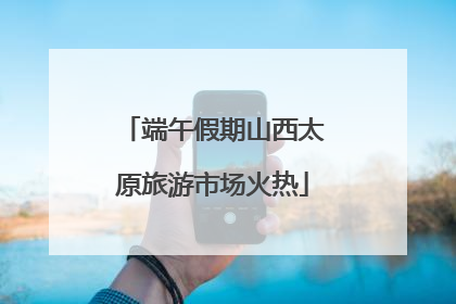 端午假期山西太原旅游市场火热