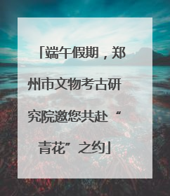 端午假期，郑州市文物考古研究院邀您共赴“青花”之约
