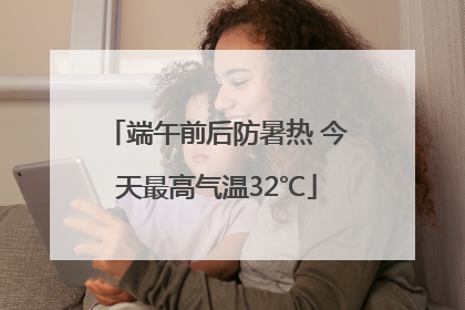 端午前后防暑热 今天最高气温32℃