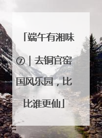端午有湘味⑦｜去铜官窑国风乐园，比比谁更仙