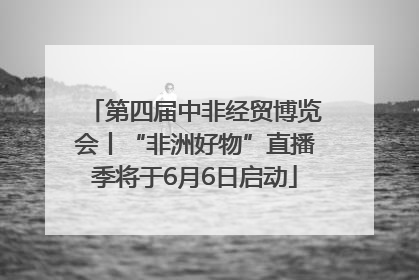 第四届中非经贸博览会丨“非洲好物”直播季将于6月6日启动