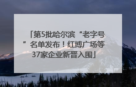 第5批哈尔滨“老字号”名单发布！红博广场等37家企业新晋入围