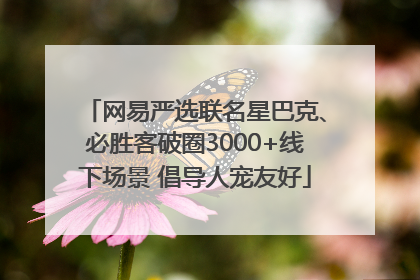 网易严选联名星巴克、必胜客破圈3000+线下场景 倡导人宠友好