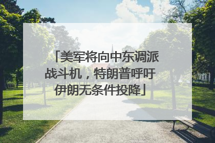 美军将向中东调派战斗机，特朗普呼吁伊朗无条件投降