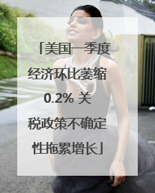 美国一季度经济环比萎缩0.2% 关税政策不确定性拖累增长