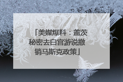 美媒爆料：盖茨秘密去白宫游说撤销马斯克政策