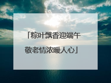 粽叶飘香迎端午 敬老情浓暖人心