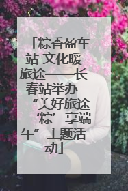 粽香盈车站 文化暖旅途——长春站举办 “美好旅途‘粽’享端午”主题活动