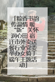 粽香书韵传温情 暖“新”关怀润心田 宿迁市外卖送餐行业党委举办女骑手端午主题活动
