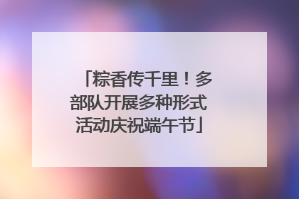 粽香传千里！多部队开展多种形式活动庆祝端午节