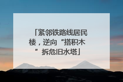 紧邻铁路线居民楼，逆向“搭积木”拆危旧水塔