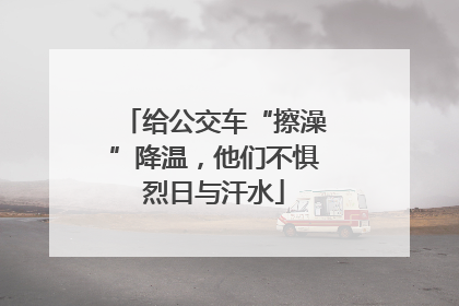 给公交车“擦澡”降温，他们不惧烈日与汗水