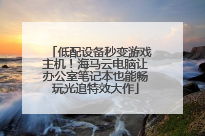 低配设备秒变游戏主机！海马云电脑让办公室笔记本也能畅玩光追特效大作