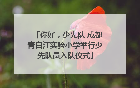 你好，少先队 成都青白江实验小学举行少先队员入队仪式