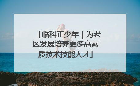 临科正少年｜为老区发展培养更多高素质技术技能人才
