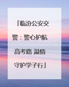 临汾公安交警：警心护航高考路 温情守护学子行