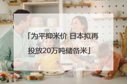 为平抑米价 日本拟再投放20万吨储备米