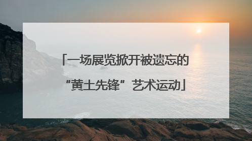 一场展览掀开被遗忘的“黄土先锋”艺术运动