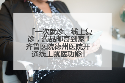 一次就诊、线上复诊，药品邮寄到家！齐鲁医院德州医院开通线上就医功能