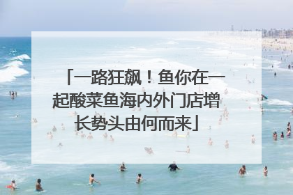一路狂飙！鱼你在一起酸菜鱼海内外门店增长势头由何而来