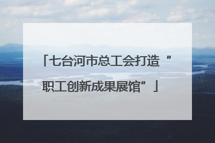 七台河市总工会打造“职工创新成果展馆”