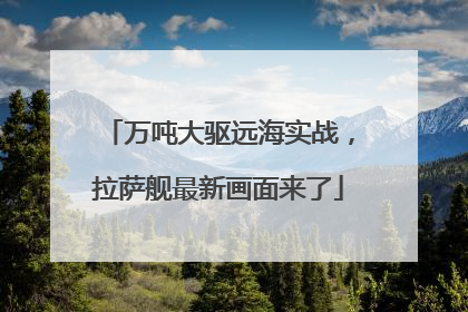 万吨大驱远海实战，拉萨舰最新画面来了