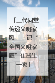 三代同堂传递文明家风——记“全国文明家庭”崔晋生一家