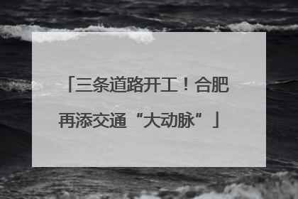 三条道路开工！合肥再添交通“大动脉”