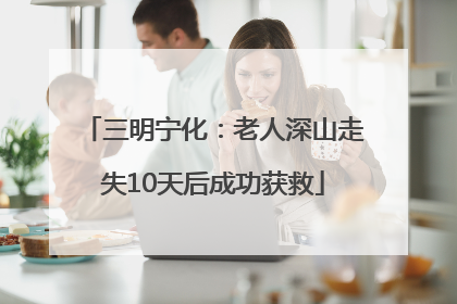 三明宁化：老人深山走失10天后成功获救