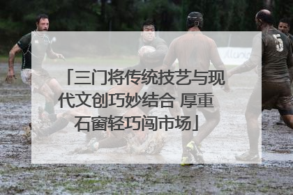 三门将传统技艺与现代文创巧妙结合 厚重石窗轻巧闯市场