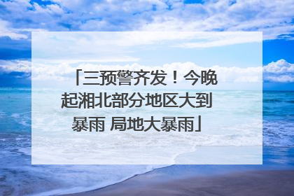三预警齐发！今晚起湘北部分地区大到暴雨 局地大暴雨